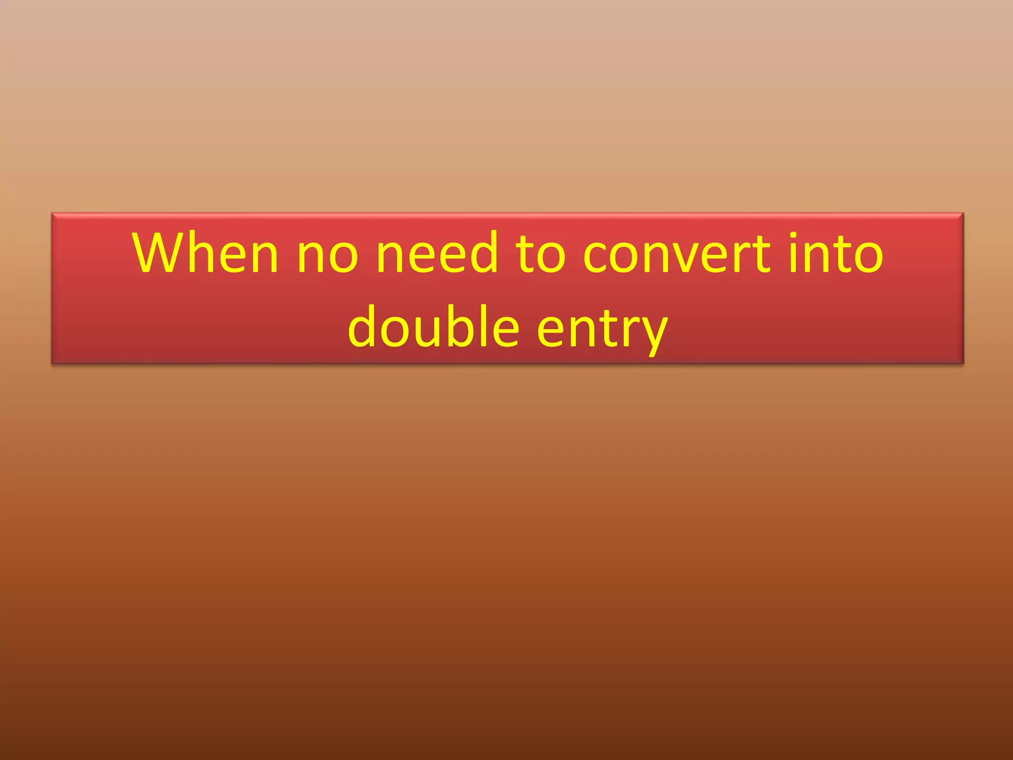 When no need to convert into
double entry
 