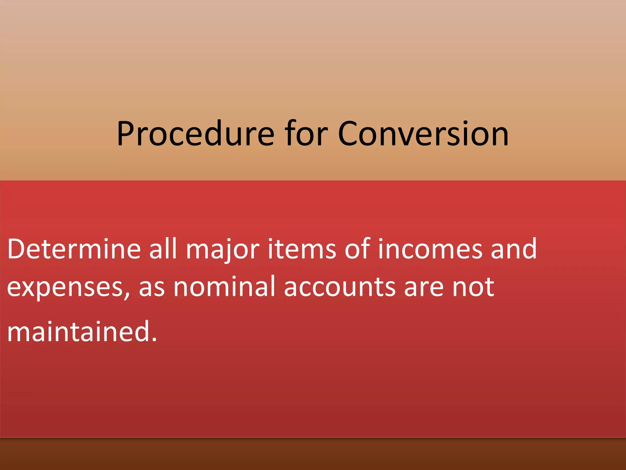 Procedure for Conversion
Determine all major items of incomes and
expenses, as nominal accounts are not
maintained.
 