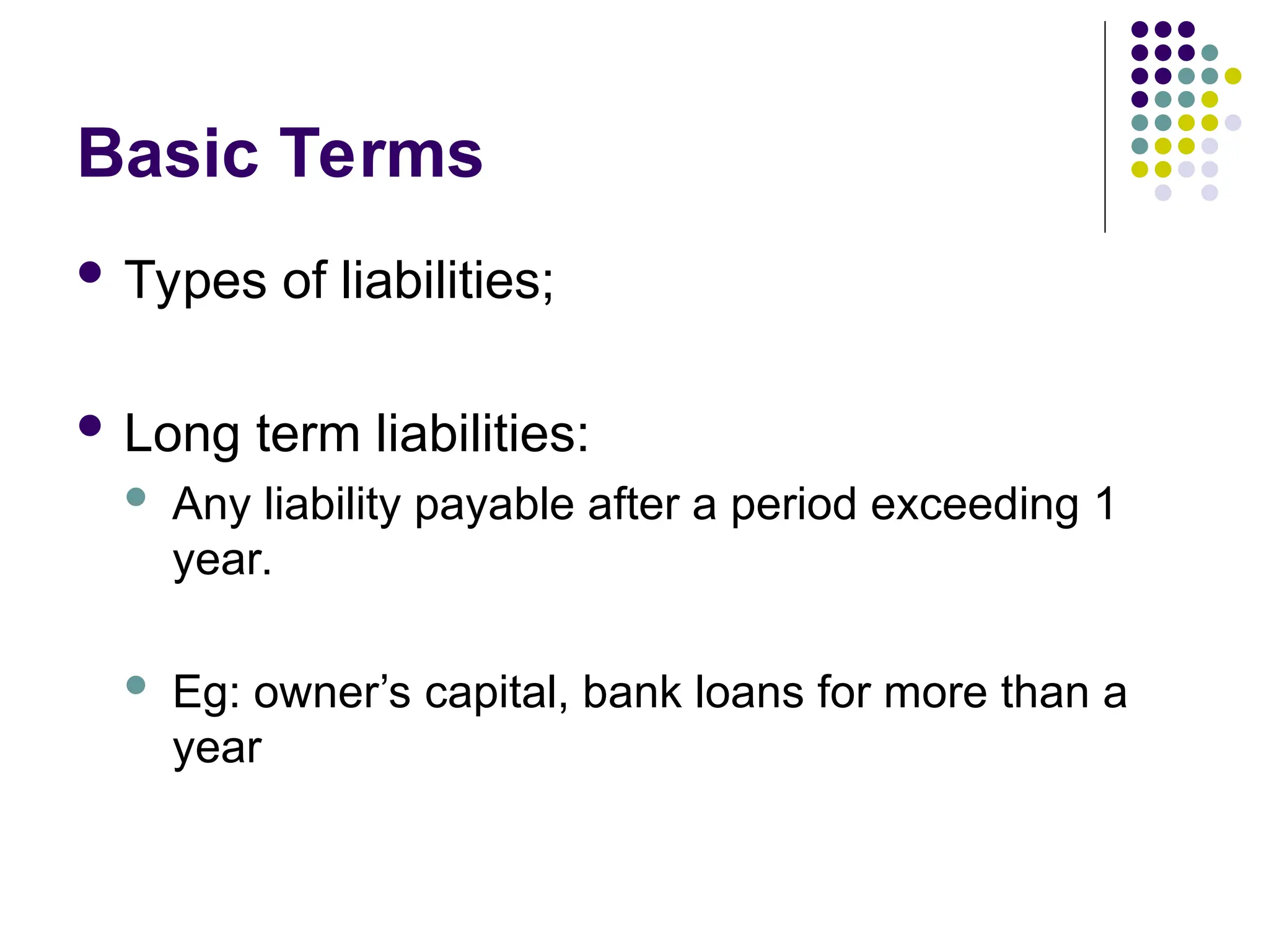 Basic Terms
 Types of liabilities;
 Long term liabilities:
 Any liability payable after a period exceeding 1
year.
 Eg: owner’s capital, bank loans for more than a
year
 