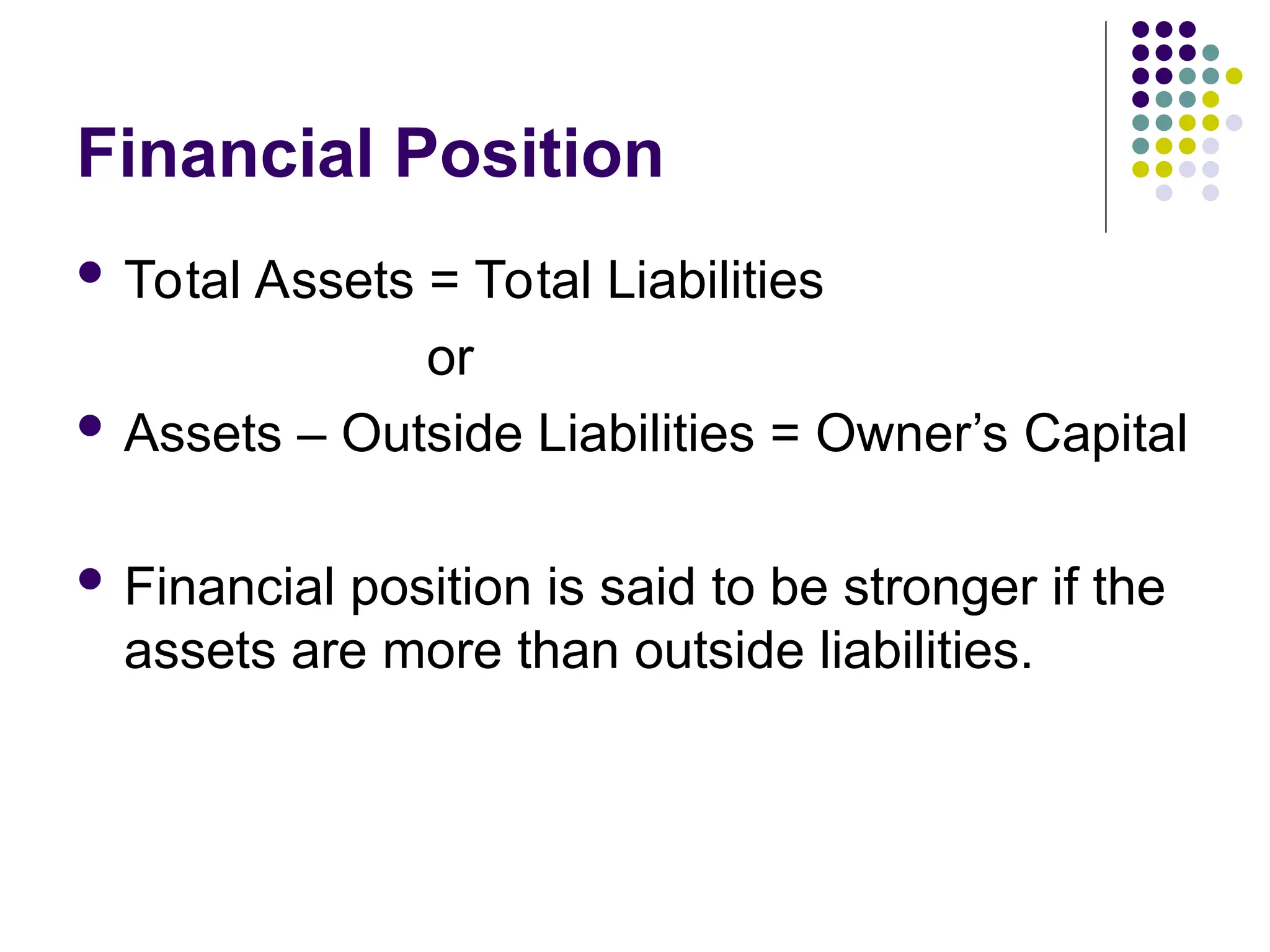 Financial Position
 Total Assets = Total Liabilities
or
 Assets – Outside Liabilities = Owner’s Capital
 Financial position is said to be stronger if the
assets are more than outside liabilities.
 