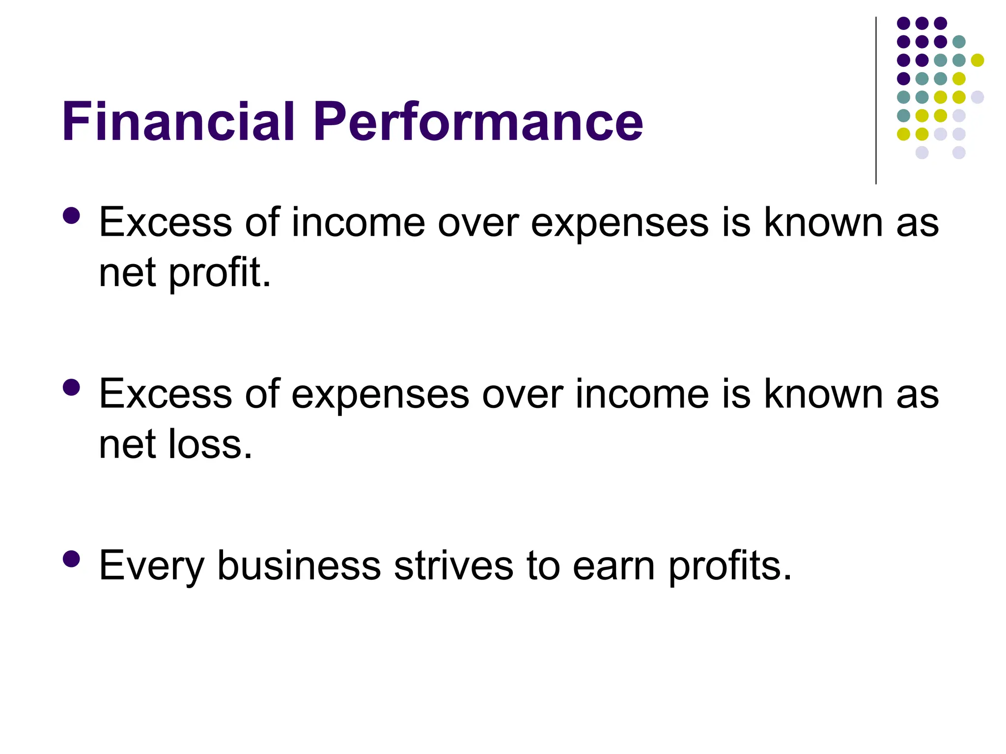 Financial Performance
 Excess of income over expenses is known as
net profit.
 Excess of expenses over income is known as
net loss.
 Every business strives to earn profits.
 