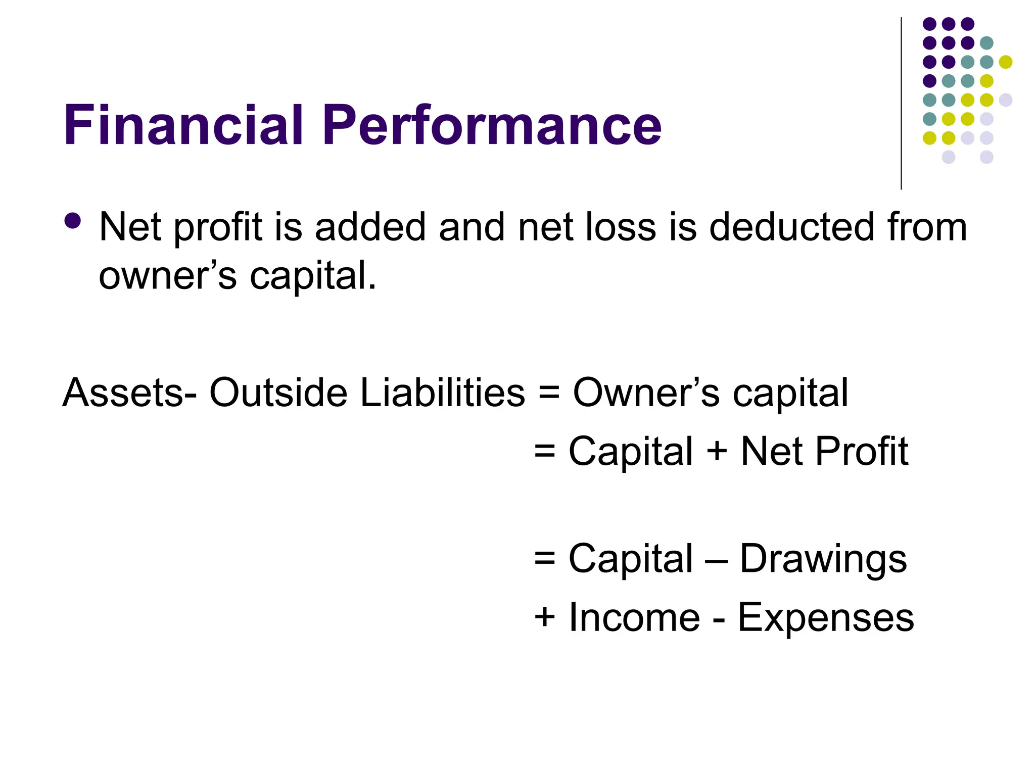 Financial Performance
 Net profit is added and net loss is deducted from
owner’s capital.
Assets- Outside Liabilities = Owner’s capital
= Capital + Net Profit
= Capital – Drawings
+ Income - Expenses
 
