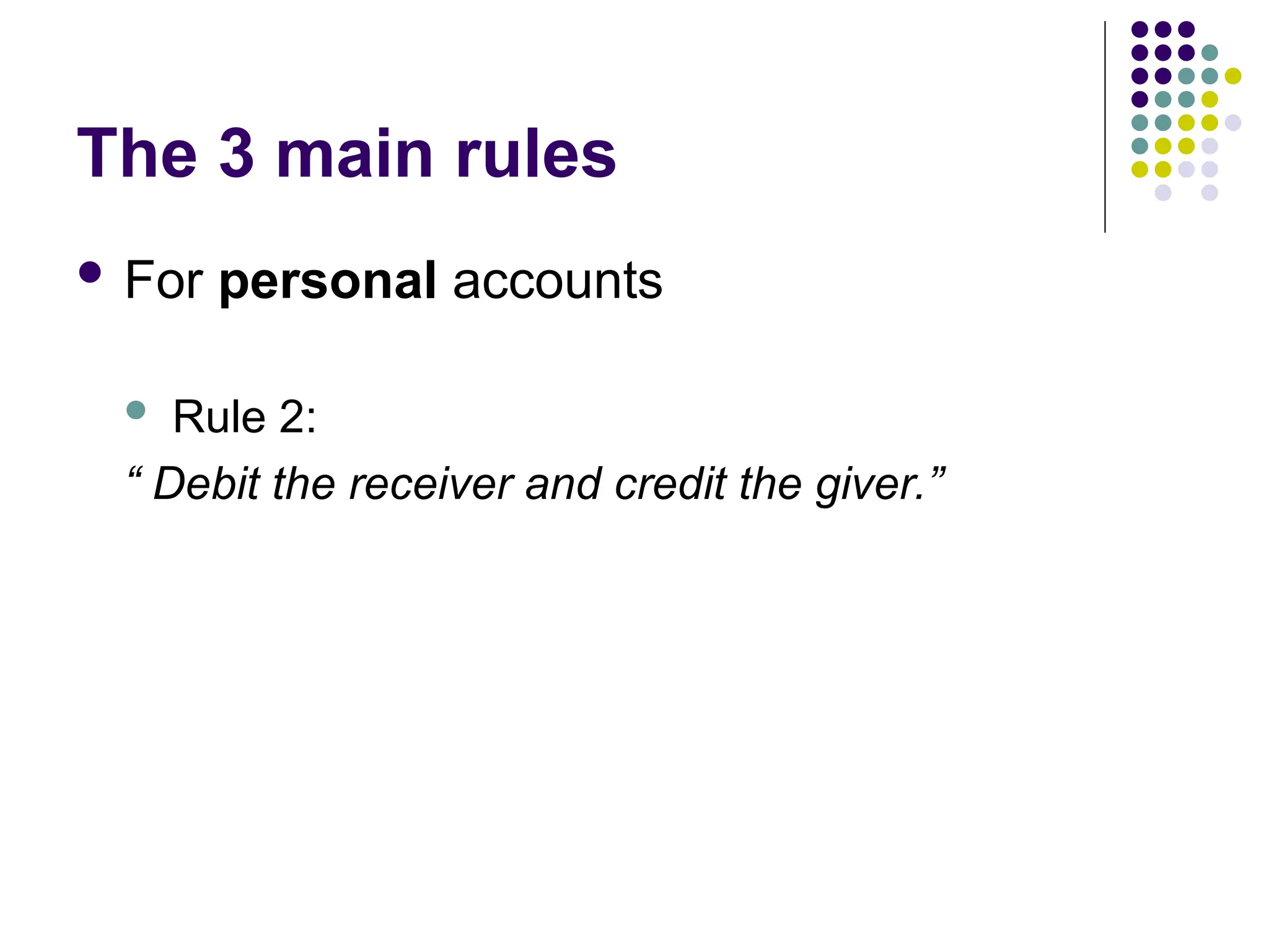 The 3 main rules
 For personal accounts
 Rule 2:
“ Debit the receiver and credit the giver.”
 