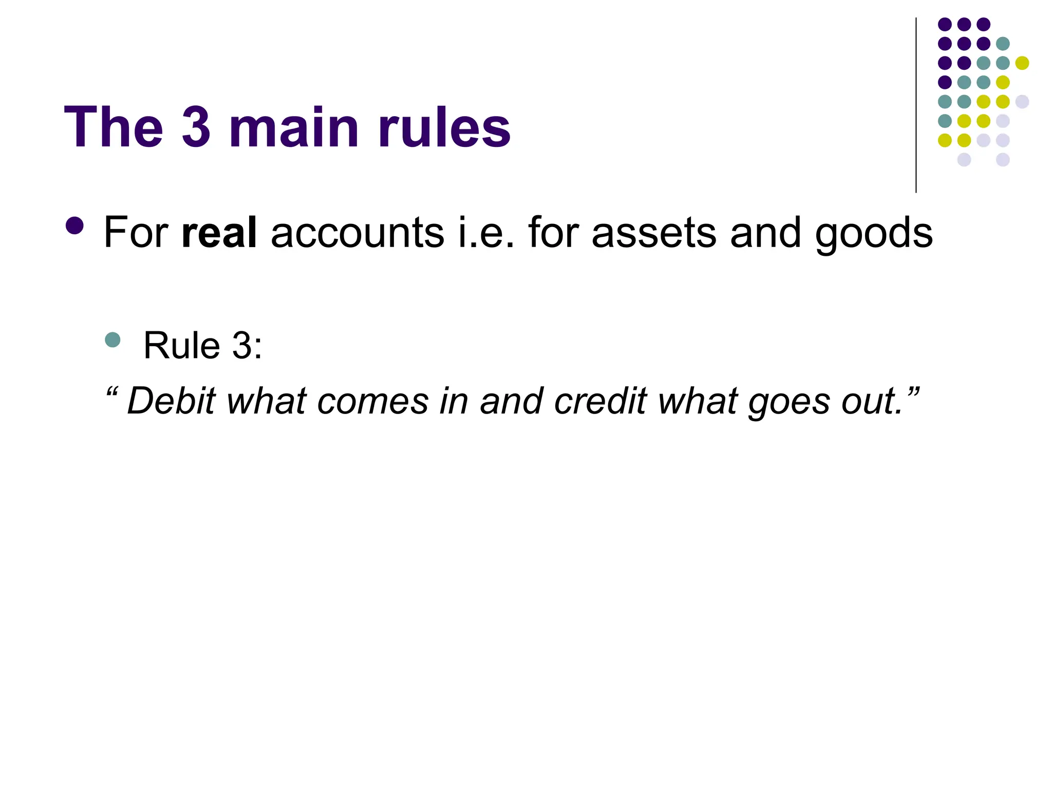 The 3 main rules
 For real accounts i.e. for assets and goods
 Rule 3:
“ Debit what comes in and credit what goes out.”
 
