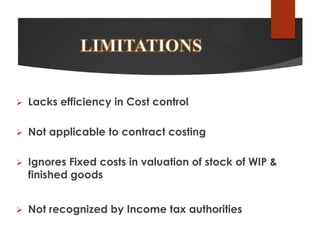 

Lacks efficiency in Cost control



Not applicable to contract costing



Ignores Fixed costs in valuation of stock of WIP &
finished goods



Not recognized by Income tax authorities

 