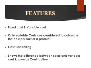 

Fixed cost & Variable cost



Only variable Costs are considered to calculate
the cost per unit of a product



Cost Controlling



Shows the difference between sales and variable
cost known as Contribution

 