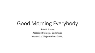 Good Morning Everybody
Parmil Kumar
Associate Professor Commerce
Govt P.G. College Ambala Cantt.
 