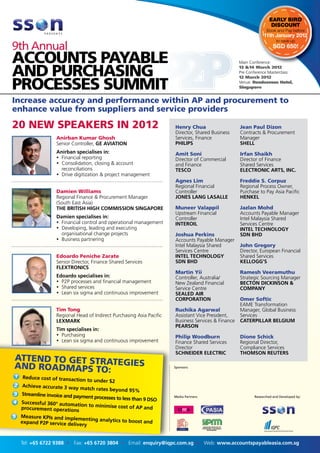 EARLY BIRD
                                                                                                                    DISCOUNT
                                                                                                                 Book and Pay before
                                                                                                               11th January 2012
                                                                                                                       to save up
                                                                                                                     SGD 650!

                                                                                                   Main Conference:
                                                                                                   13 &14 March 2012
                                                                                                   Pre Conference Masterclass:
                                                                                                   12 March 2012
                                                                                                   Venue: Rendezvous Hotel,
                                                                                                   Singapore


Increase accuracy and performance within AP and procurement to
enhance value from suppliers and service providers

20 NEW SPEAKERS IN 2012                                              Henry Chua                    Jean Paul Dizon
                                                                     Director, Shared Business     Contracts & Procurement
                  Anirban Kumar Ghosh                                Services, Finance             Manager
                  Senior Controller, GE AVIATION                     PHILIPS                       SHELL
                  Anirban specialises in:                            Amit Soni                     Irfan Shaikh
                  Ÿ Financial reporting                              Director of Commercial        Director of Finance
                  Ÿ Consolidation, closing & account                 and Finance                   Shared Services
                    reconciliations                                  TESCO                         ELECTRONIC ARTS, INC.
                  Ÿ Drive digitization & project management
                                                                     Agnes Lim                     Freddie S. Corpuz
                                                                     Regional Financial            Regional Process Owner,
                  Damien Williams                                    Controller                    Purchase to Pay Asia Paciﬁc
                  Regional Finance & Procurement Manager             JONES LANG LASALLE            HENKEL
                  (South East Asia)
                  THE BRITISH HIGH COMMISSION SINGAPORE              Muneer Valappil               Jazlan Mohd
                                                                     Upstream Financial            Accounts Payable Manager
                  Damien specialises in:                             Controller                    Intel Malaysia Shared
                  Ÿ Financial control and operational management     INTEROIL                      Services Centre
                  Ÿ Developing, leading and executing                                              INTEL TECHNOLOGY
                    organisational change projects                   Joshua Perkins                SDN BHD
                  Ÿ Business partnering                              Accounts Payable Manager
                                                                     Intel Malaysia Shared         John Gregory
                                                                     Services Centre               Director, European Financial
                  Edoardo Peniche Zarate                             INTEL TECHNOLOGY              Shared Services
                  Senior Director, Finance Shared Services           SDN BHD                       KELLOGG’S
                  FLEXTRONICS
                                                                     Martin Yii                    Ramesh Veeramuthu
                  Edoardo specialises in:                            Controller, Australia/        Strategic Sourcing Manager
                  Ÿ P2P processes and ﬁnancial management            New Zealand Financial         BECTON DICKINSON &
                  Ÿ Shared services                                  Service Centre                COMPANY
                  Ÿ Lean six sigma and continuous improvement        SEALED AIR
                                                                     CORPORATION                   Omer Softic
                                                                                                   EAME Transformation
                  Tim Tong                                           Ruchika Agarwal               Manager, Global Business
                  Regional Head of Indirect Purchasing Asia Paciﬁc   Assistant Vice President,     Services
                  LEXMARK                                            Business Services & Finance   CATERPILLAR BELGIUM
                                                                     PEARSON
                  Tim specialises in:
                  Ÿ Purchasing                                       Philip Woodburn               Dione Schick
                  Ÿ Lean six sigma and continuous improvement        Finance Shared Services       Regional Director,
                                                                     Director                      Compliance Services
                                                                     SCHNEIDER ELECTRIC            THOMSON REUTERS
ATTEND TO GET STRATE
AND ROADMAPS TO: GIES                                                Sponsors:


1
1. Reduce cost of transa
                         ctio  n to under $2
2. Achieve accurate 3 wa
 2                         y match rates beyond 95%
3. Streamline invoice and
3                         payment processes to less tha              Media Partners:                      Researched and Developed by:
                                                       n 9 DSO
4. Successful 360° autom
4                          ation to minimise cost of
   procurement operations                             AP and
5.
5 Measure KPIs and implementing
   expand P2P service delive          analytics to boost and
                              ry


   Tel: +65 6722 9388 Ÿ   Fax: +65 6720 3804 Ÿ Email: enquiry@iqpc.com.sg Ÿ Web: www.accountspayableasia.com.sg
 