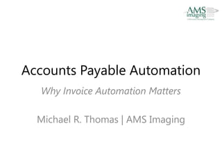 Accounts Payable Automation
  Why Invoice Automation Matters

  Michael R. Thomas | AMS Imaging
 