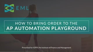 HOW TO BRING ORDER TO THE
AP AUTOMATION PLAYGROUND
Presented for IOFM, the Institute of Finance and Management
 