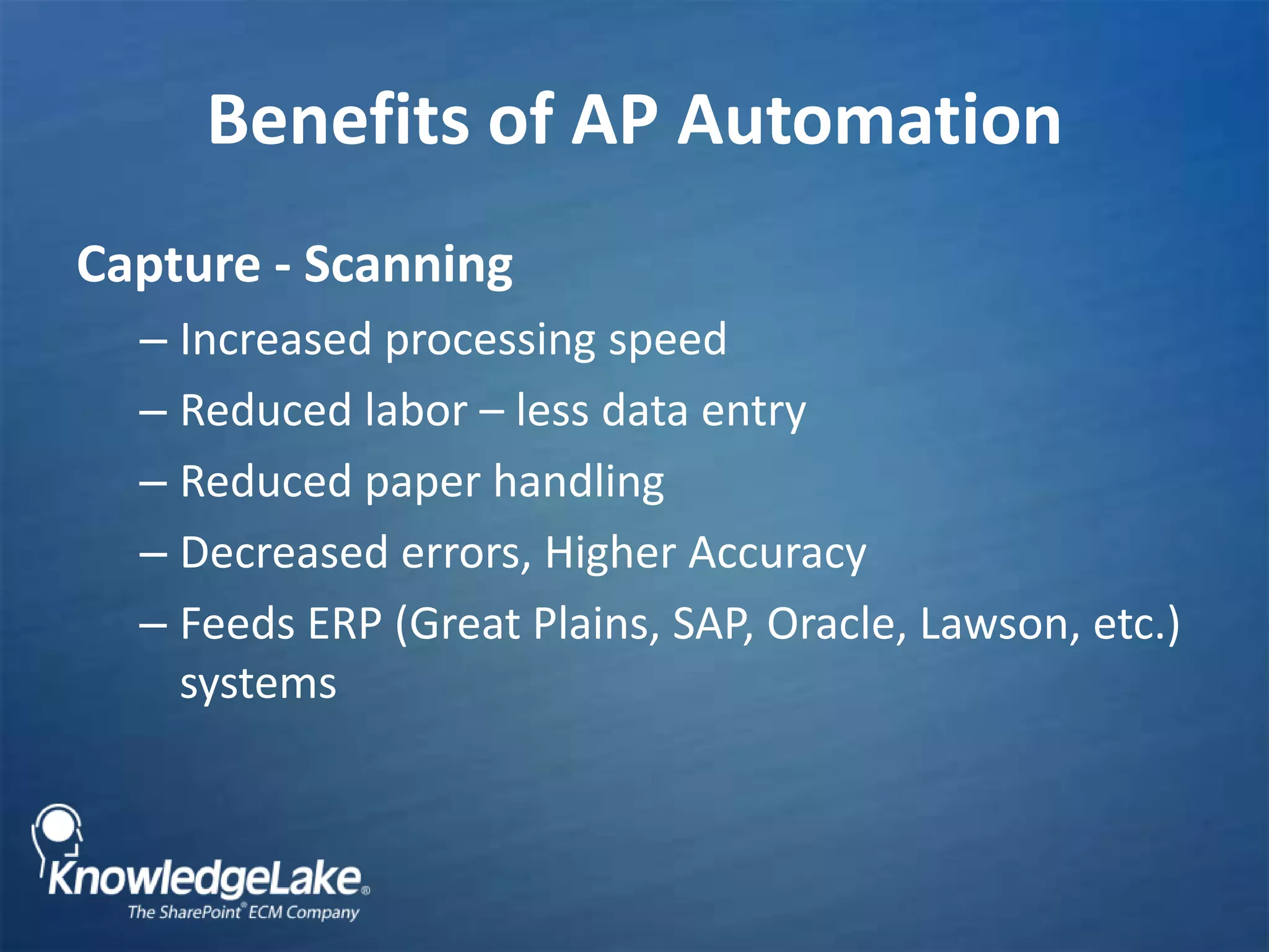 Benefits of AP AutomationCapture - ScanningIncreased processing speedReduced labor – less data entryReduced paper handlingDecreased errors, Higher AccuracyFeeds ERP (Great Plains, SAP, Oracle, Lawson, etc.) systems 