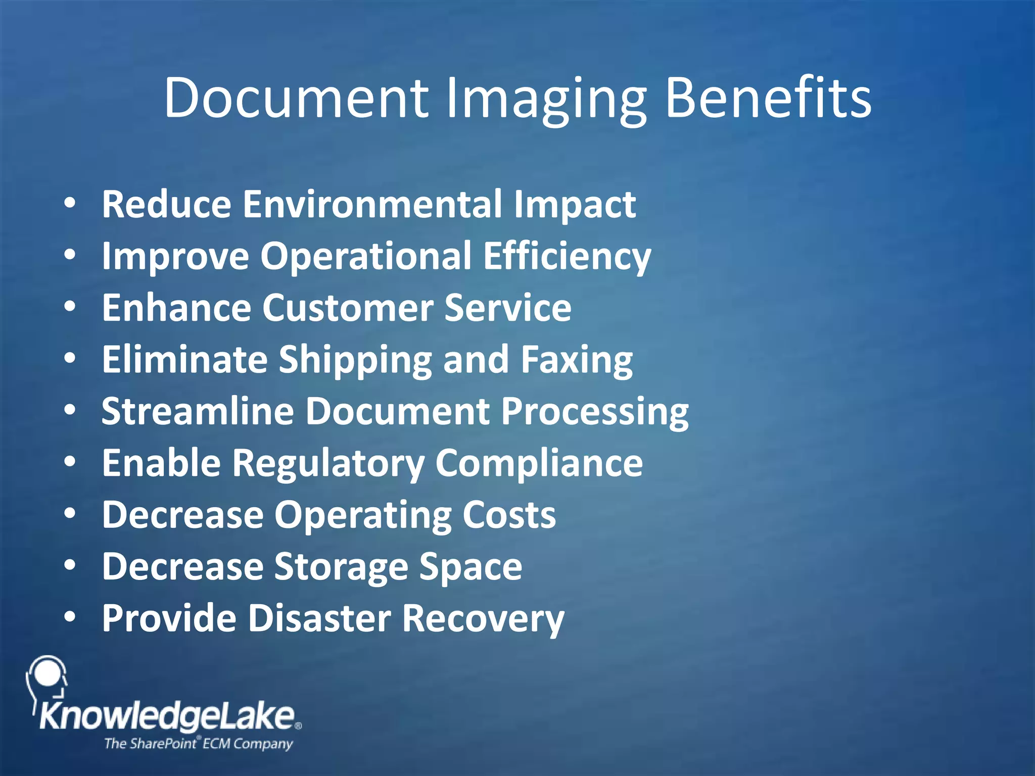 Document Imaging BenefitsReduce Environmental Impact Improve Operational EfficiencyEnhance Customer ServiceEliminate Shipping and Faxing Streamline Document ProcessingEnable Regulatory ComplianceDecrease Operating CostsDecrease Storage Space Provide Disaster Recovery