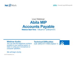 ©2014 Net@Work Inc.
Abila MIP
Accounts Payable
Webinar Start Time: 1:00 pm CT (2:00 pm ET)
Webinar Audio:
You can dial the telephone numbers
located on your webinar panel, or
listen in using your microphone or
computer speakers.
We will begin shortly.
Technical Difficulties
Call: (805) 617-7000 (Option 1)
 
