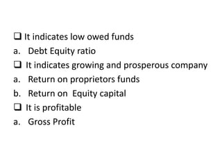  It indicates low owed funds
a. Debt Equity ratio
 It indicates growing and prosperous company
a. Return on proprietors funds
b. Return on Equity capital
 It is profitable
a. Gross Profit
 