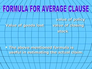 value of policy
Value of goods lost

value of closing
stock



The above mentioned formula is
useful in estimating the actual claim.

 