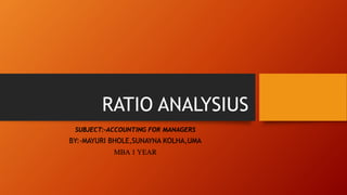 RATIO ANALYSIUS
SUBJECT:-ACCOUNTING FOR MANAGERS
BY:-MAYURI BHOLE,SUNAYNA KOLHA,UMA
MBA 1 YEAR
 
