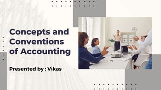 Concepts and
Conventions
of Accounting
Presented by : Vikas
 