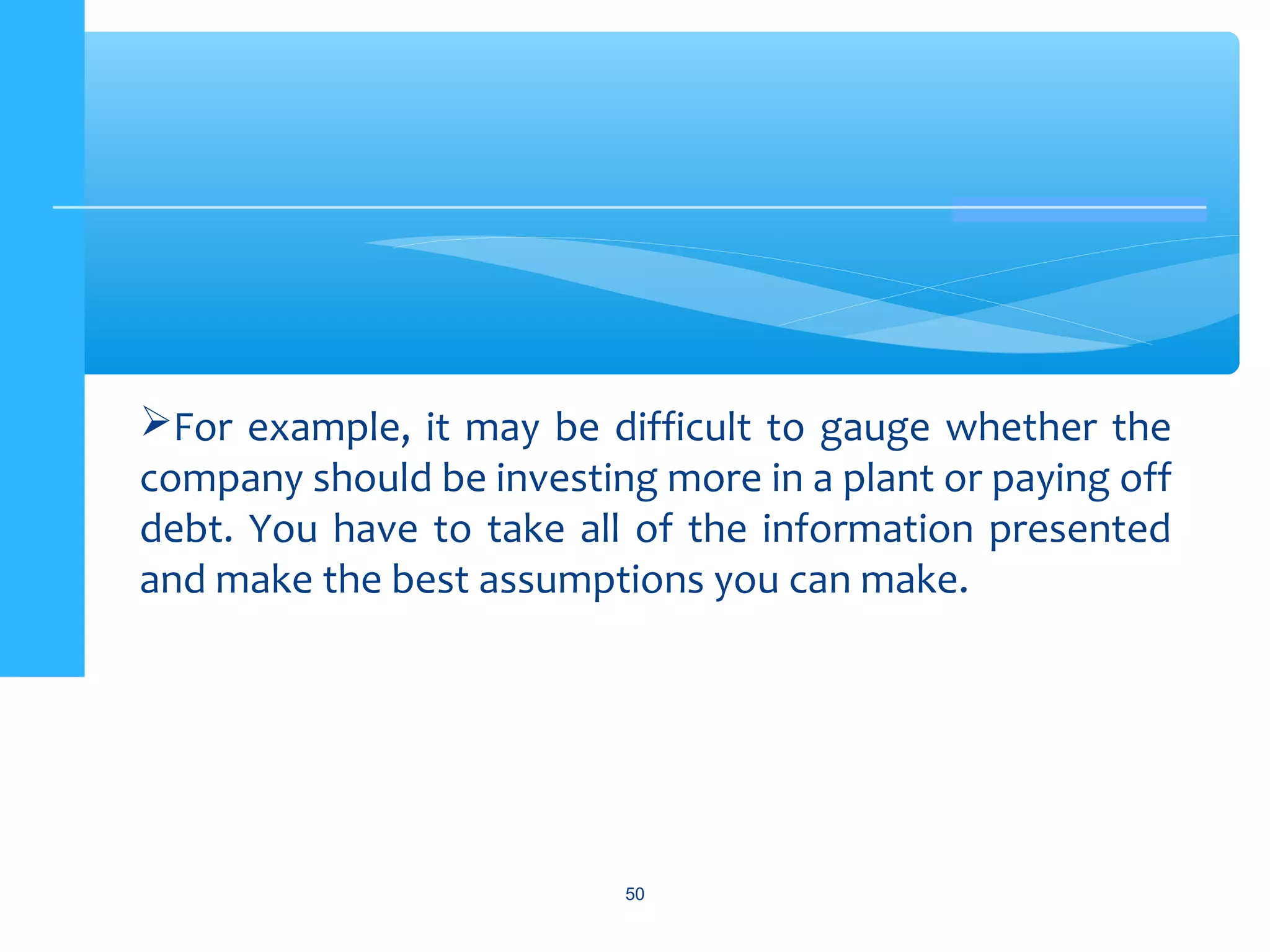50
For example, it may be difficult to gauge whether the
company should be investing more in a plant or paying off
debt. You have to take all of the information presented
and make the best assumptions you can make.
 