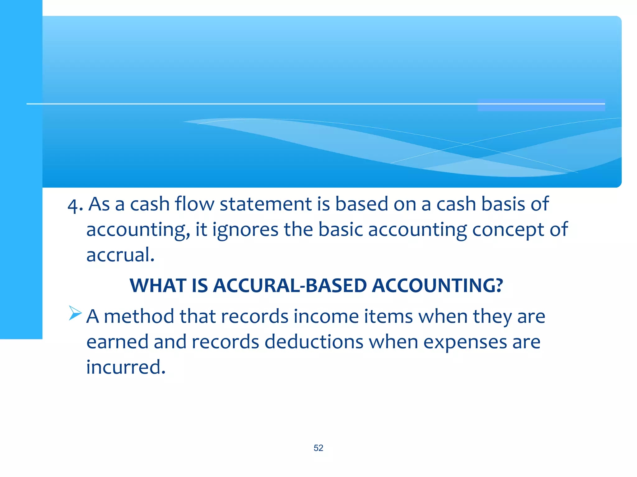 4. As a cash flow statement is based on a cash basis of
accounting, it ignores the basic accounting concept of
accrual.
WHAT IS ACCURAL-BASED ACCOUNTING?
A method that records income items when they are
earned and records deductions when expenses are
incurred.
52
 