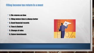 Filing income tax return is a must
• 1. File returns on time
• 2. Filing before time is always better
• 3. Good financial records
• 4. Time is limited
• 5. Change of rules
• 6. Future investments
 