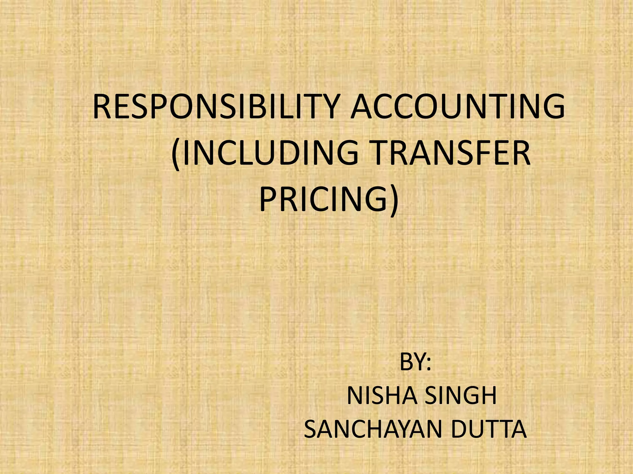 RESPONSIBILITY ACCOUNTING
(INCLUDING TRANSFER
PRICING)
BY:
NISHA SINGH
SANCHAYAN DUTTA
 