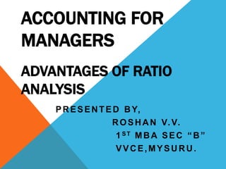 ACCOUNTING FOR
MANAGERS
ADVANTAGES OF RATIO
ANALYSIS
PRESENTED BY,
ROSHAN V.V.
1ST MBA SEC “B”
VVCE,MYSURU.
 