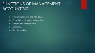 FUNCTIONS OF MANAGEMENT
ACCOUNTING
 Furnishing relevant and vital data…
 Compilation of data in suitable form…
 Analysis and interpretation…
 planning…
 Decision making…
 