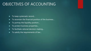 OBJECTIVES OF ACCOUNTING
 To keep systematic record...
 To ascertain the financial position of the business…
 To portray the liquidity position…
 To protect business properties…
 To facilitate rational decision making…
 To satisfy the requirements of law…
 