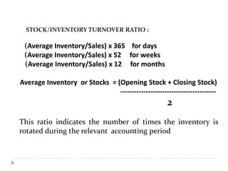STOCK/INVENTORY TURNOVER RATIO :

 (Average Inventory/Sales) x 365 for days
 (Average Inventory/Sales) x 52 for weeks
 (Av...