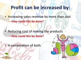 Profit can be increased by:
• Increasing sales revenue by more than cost
– How could this be done?
• Reducing cost of making the products
– How could this be done?
• A combination of both
 