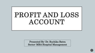 PROFIT AND LOSS
ACCOUNT
Presented By: Dr. Ruchika Batra
Sector: MBA Hospital Management
1
 