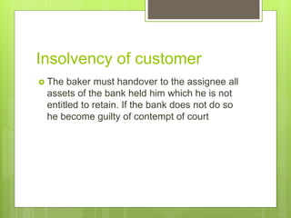 Insolvency of customer
 The baker must handover to the assignee all
assets of the bank held him which he is not
entitled to retain. If the bank does not do so
he become guilty of contempt of court
 