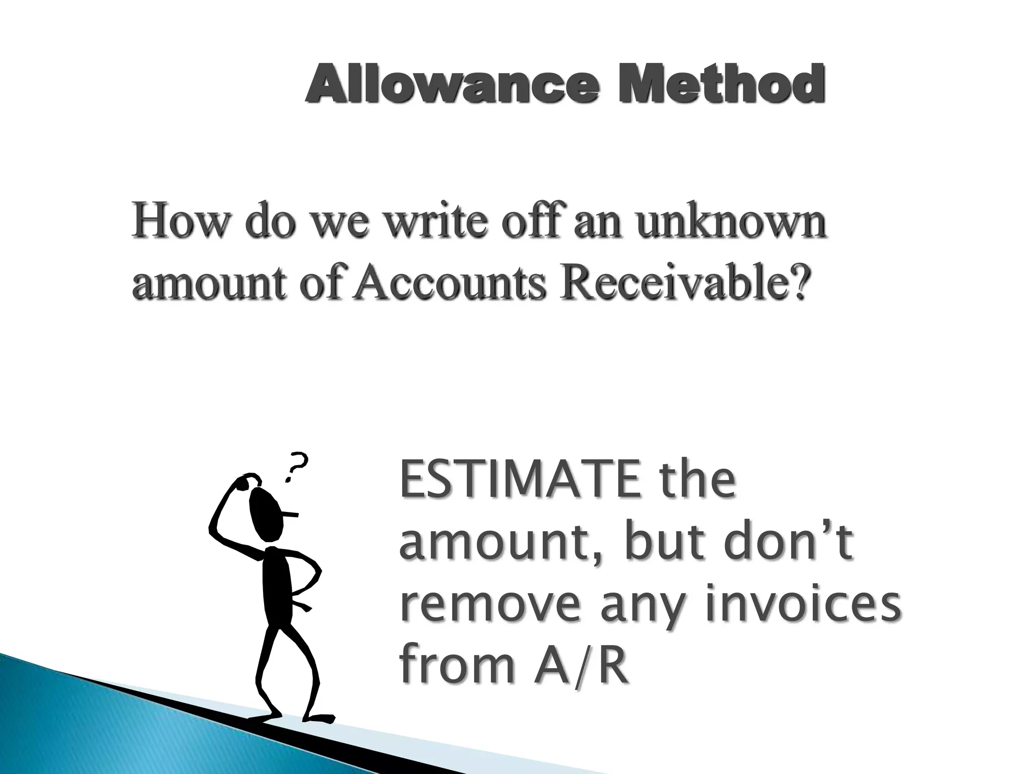 Allowance Method
ESTIMATE the
amount, but don’t
remove any invoices
from A/R
How do we write off an unknown
amount of Accounts Receivable?
 