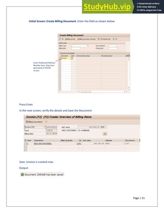 Page | 51
Initial Screen: Create Billing Document. Enter the field as shown below:
Press Enter.
In the next screen, verify the details and Save the Document:
Save. Invoice is created now.
Output:
 