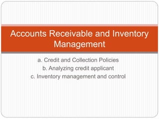 a. Credit and Collection Policies
b. Analyzing credit applicant
c. Inventory management and control
Accounts Receivable and Inventory
Management
 