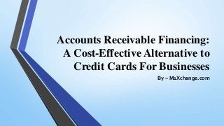 Accounts Receivable Financing:
A Cost-Effective Alternative to
Credit Cards For Businesses
By – M1Xchange.com
 