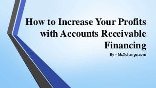 How to Increase Your Profits
with Accounts Receivable
Financing
By – M1Xchange.com
 