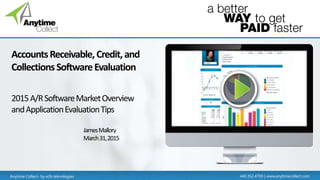 Anytime Collect- by e2b teknologies 440.352.4700 | www.anytimecollect.com
AccountsReceivable,Credit,and
CollectionsSoftwareEvaluation
2015A/RSoftwareMarketOverview
andApplicationEvaluationTips
JamesMallory
March31,2015
 