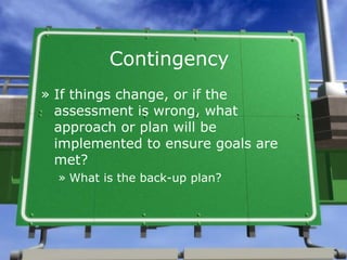 Contingency <ul><li>If things change, or if the assessment is wrong, what approach or plan will be implemented to ensure g...