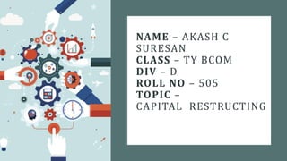 NAME – AKASH C
SURESAN
CLASS – TY BCOM
DIV – D
ROLL NO – 505
TOPIC –
CAPITAL RESTRUCTING
 