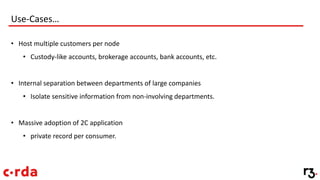 Use-Cases…
• Host multiple customers per node
• Custody-like accounts, brokerage accounts, bank accounts, etc.
• Internal separation between departments of large companies
• Isolate sensitive information from non-involving departments.
• Massive adoption of 2C application
• private record per consumer.
 