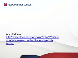 Adapted from :
http://www.olevelpakistan.com/2012/12/differe
nce-between-account-writing-and-reportwriting/

 