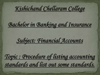 Kishichand Chellaram College

 Bachelor in Banking and Insurance

     Subject: Financial Accounts

Topic : Procedure of listing accounting
standards and list out some standards.
 