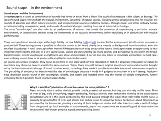 Sound-scape in the environment
Sound-scape and the Environment
A soundscape is a sound or combination of sounds that forms or arises from a Place. The study of soundscape is the subject of Ecology. The
idea of sound-scape refers to both the natural environment, consisting of natural sounds, including animal vocalizations and, for instance, the
sounds of Weather and other natural elements; and environmental sounds created by humans, through music, and other ordinary human
activities including conversation, work, and sounds of mechanical origin resulting from use of industrial technology.
The term "sound-scape" can also refer to an performance of sounds that create the sensation of experiencing a particular acoustic
environment, or compositions created using the instruments of an acoustic environment, either exclusively or in conjunction with musical
performances
There are two distinct sound-scape, either high fidelity or Low fidelity hi-fi or lo-fi, created by the environment. A hi-fi system possesses a
positive SNR. These settings make it possible for discrete sounds to be heard clearly since there is no Background Noise to obstruct even the
smallest disturbance. A rural landscape offers more hi-fi frequencies than a city because the natural landscape creates an opportunity to hear
incidences from nearby and afar. In a lo-fi sound-scape, signals are obscured by too many sounds, and perspective is lost within the broad-
band of noises. In lo-fi soundscapes everything is very close and compact. A person can only listen to immediate encounters; in most cases
even ordinary sounds have to be exuberantly amplified in order to be heard.
All sounds are unique in nature. They occur at one time in one place and can't be replicated. In fact, it is physically impossible for nature to
reproduce any phoneme twice in exactly the same manner. Today, there is a split between original sounds and unnatural acoustics brought
on by the transmission and storage of sound. In other words, recordings have made it possible to simulate any sound environment anywhere.
The portability of acoustics has transformed the idea of soundscape because it made hi-fi gadgetry mainstream in a lo-fi setting. Producers
have displaced sounds found in the countryside, wildlife, and water and injected them into the homes of people everywhere, further
enhancing the lo-fi problem found in urban spaces today.
Why it is said that "plantation of trees decreases the noise pollution " ?
Trees, not only absorb carbon dioxide, provide shade, prevent soil erosion, but they can also help muffle noise. Think
of trees as big, leafy, air-purifying, oxygen-producing, Acting as shields, trees reduce the intensity of the sound waves
considerably and it is the sound produced by the wind passing through the leaves that really helps muffle noise. A
properly-designed buffer of trees and shrubs can reduce noise by about five to ten decibels-or about 50 percent as
perceived by the human ear, planting a variety of both hedges or shrubs and taller trees to create a wall of foliage
from the ground up. Such examples as cottonwoods, poplar and aspen trees are especially good at noise reduction
because their leaf-shapes produce a good, strong rustling sound
38
 