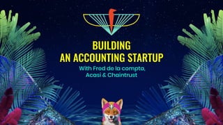 BUILDING
AN ACCOUNTING STARTUP
With Fred de la compta,
Acasi & Chaintrust
 