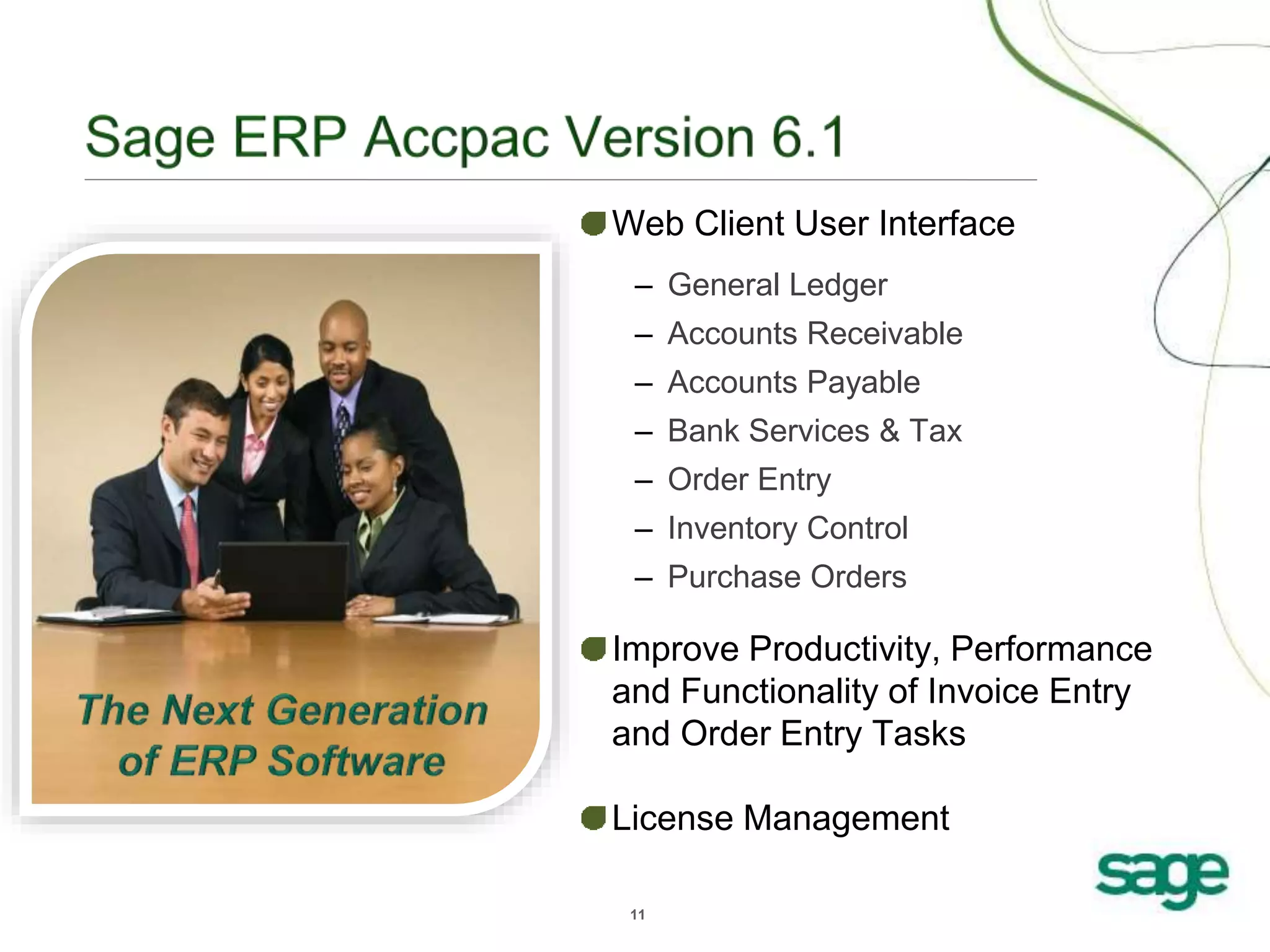 11
Web Client User Interface
– General Ledger
– Accounts Receivable
– Accounts Payable
– Bank Services & Tax
– Order Entry
– Inventory Control
– Purchase Orders
Improve Productivity, Performance
and Functionality of Invoice Entry
and Order Entry Tasks
License Management