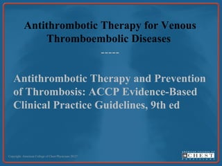 Antithrombotic Therapy for Venous
Thromboembolic Diseases
-----
Antithrombotic Therapy and Prevention
of Thrombosis: ACCP Evidence-Based
Clinical Practice Guidelines, 9th ed
Copyright: American College of Chest Physicians 2012©
 
