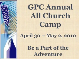 GPC Annual All Church Camp April 30 – May 2, 2010 Be a Part of the Adventure 