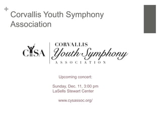 +
    Corvallis Youth Symphony
    Association




                 Upcoming concert:

              Sunday, Dec. 11, 3:00 pm
              LaSells Stewart Center

                 www.cysassoc.org/
 