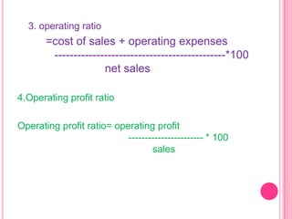 3. operating ratio

=cost of sales + operating expenses
---------------------------------------------*100
net sales
4.Operating profit ratio

Operating profit ratio= operating profit
----------------------- * 100
sales

 
